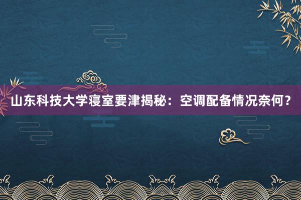 山东科技大学寝室要津揭秘：空调配备情况奈何？