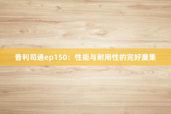 普利司通ep150：性能与耐用性的完好麇集