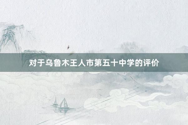 对于乌鲁木王人市第五十中学的评价