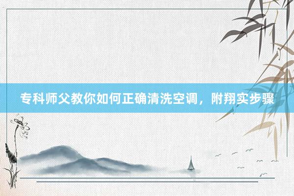 专科师父教你如何正确清洗空调，附翔实步骤