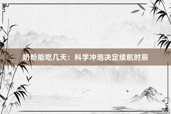 奶粉能吃几天：科学冲泡决定续航时辰