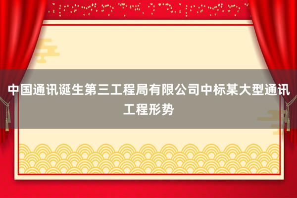 中国通讯诞生第三工程局有限公司中标某大型通讯工程形势