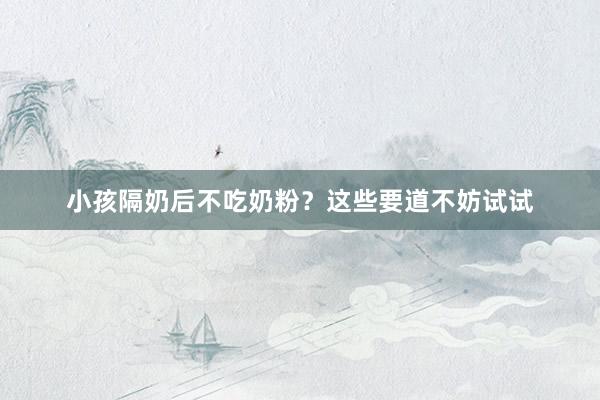 小孩隔奶后不吃奶粉？这些要道不妨试试