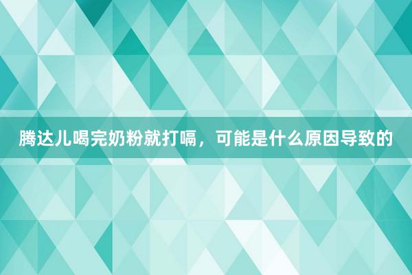 腾达儿喝完奶粉就打嗝，可能是什么原因导致的