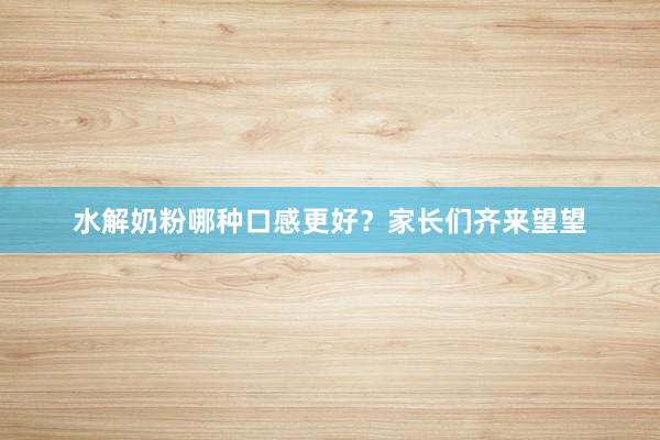 水解奶粉哪种口感更好？家长们齐来望望