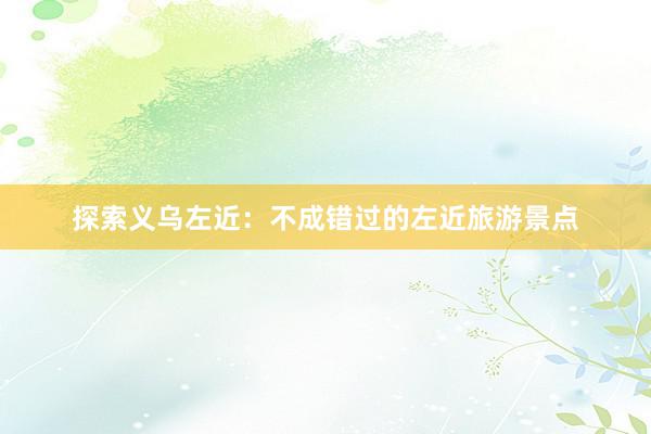 探索义乌左近：不成错过的左近旅游景点