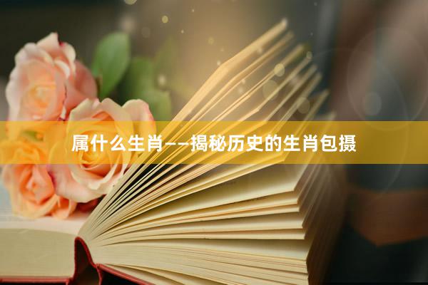 属什么生肖——揭秘历史的生肖包摄